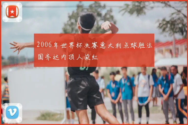 2006年世界杯决赛意大利点球胜法国齐达内顶人染红
