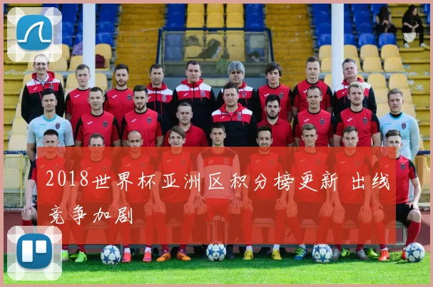 2018世界杯亚洲区积分榜更新 出线竞争加剧
